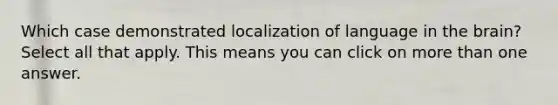 Which case demonstrated localization of language in the brain? Select all that apply. This means you can click on more than one answer.