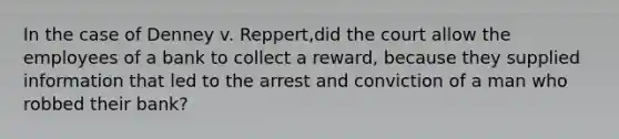 In the case of Denney v. Reppert,did the court allow the employees of a bank to collect a reward, because they supplied information that led to the arrest and conviction of a man who robbed their bank?