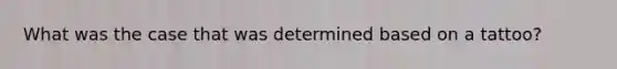 What was the case that was determined based on a tattoo?