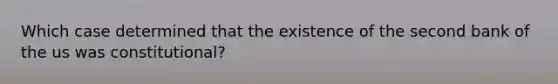 Which case determined that the existence of the second bank of the us was constitutional?