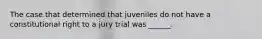 The case that determined that juveniles do not have a constitutional right to a jury trial was ______.