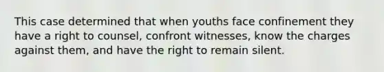 This case determined that when youths face confinement they have a right to counsel, confront witnesses, know the charges against them, and have the right to remain silent.