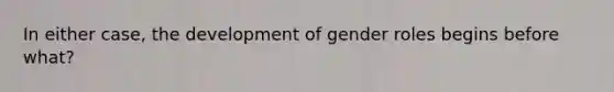 In either case, the development of gender roles begins before what?