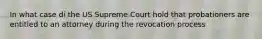 In what case di the US Supreme Court hold that probationers are entitled to an attorney during the revocation process