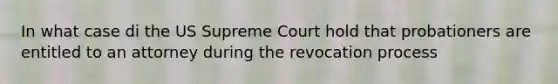 In what case di the US Supreme Court hold that probationers are entitled to an attorney during the revocation process