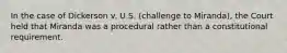 In the case of Dickerson v. U.S. (challenge to Miranda), the Court held that Miranda was a procedural rather than a constitutional requirement.