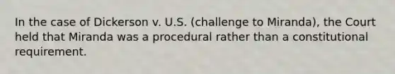 In the case of Dickerson v. U.S. (challenge to Miranda), the Court held that Miranda was a procedural rather than a constitutional requirement.