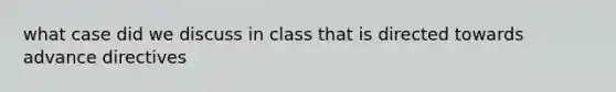 what case did we discuss in class that is directed towards advance directives