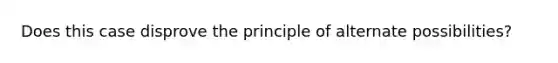 Does this case disprove the principle of alternate possibilities?