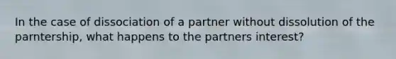 In the case of dissociation of a partner without dissolution of the parntership, what happens to the partners interest?