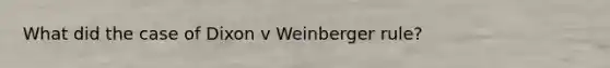 What did the case of Dixon v Weinberger rule?