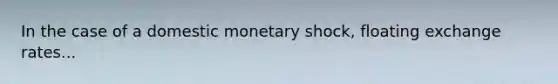 In the case of a domestic monetary shock, floating exchange rates...