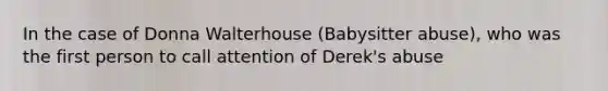 In the case of Donna Walterhouse (Babysitter abuse), who was the first person to call attention of Derek's abuse