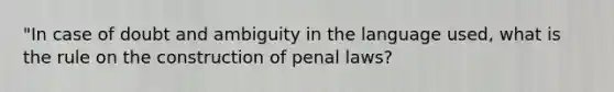 "In case of doubt and ambiguity in the language used, what is the rule on the construction of penal laws?