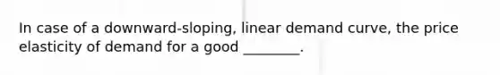 In case of a​ downward-sloping, linear demand​ curve, the price elasticity of demand for a good​ ________.