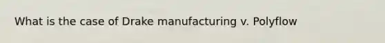 What is the case of Drake manufacturing v. Polyflow