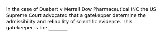 in the case of Duabert v Merrell Dow Pharmaceutical INC the US Supreme Court advocated that a gatekepper determine the admissibility and reliability of scientific evidence. This gatekeeper is the ________