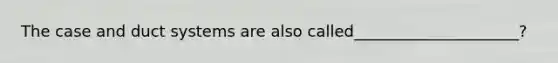 The case and duct systems are also called_____________________?