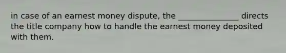 in case of an earnest money dispute, the _______________ directs the title company how to handle the earnest money deposited with them.