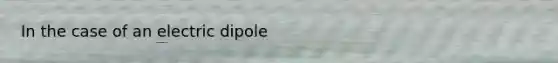 In the case of an electric dipole