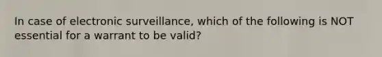 In case of electronic surveillance, which of the following is NOT essential for a warrant to be valid?