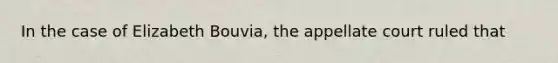 In the case of Elizabeth Bouvia, the appellate court ruled that