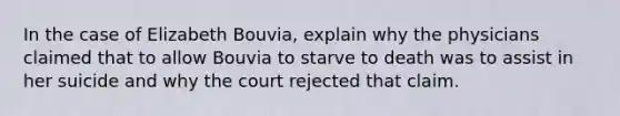 In the case of Elizabeth Bouvia, explain why the physicians claimed that to allow Bouvia to starve to death was to assist in her suicide and why the court rejected that claim.