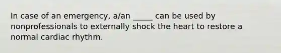 In case of an emergency, a/an _____ can be used by nonprofessionals to externally shock the heart to restore a normal cardiac rhythm.