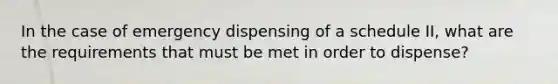 In the case of emergency dispensing of a schedule II, what are the requirements that must be met in order to dispense?