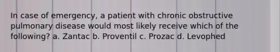 In case of emergency, a patient with chronic obstructive pulmonary disease would most likely receive which of the following? a. Zantac b. Proventil c. Prozac d. Levophed