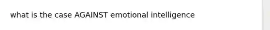 what is the case AGAINST emotional intelligence