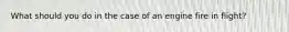 What should you do in the case of an engine fire in flight?