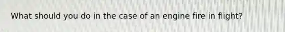 What should you do in the case of an engine fire in flight?
