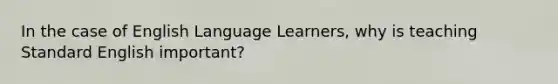 In the case of English Language Learners, why is teaching Standard English important?