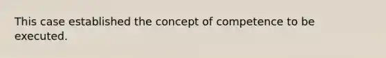 This case established the concept of competence to be executed.