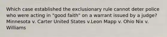 Which case established the exclusionary rule cannot deter police who were acting in "good faith" on a warrant issued by a judge? Minnesota v. Carter United States v.Leon Mapp v. Ohio Nix v. Williams