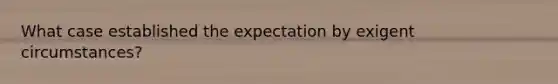 What case established the expectation by exigent circumstances?