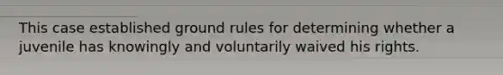 This case established ground rules for determining whether a juvenile has knowingly and voluntarily waived his rights.