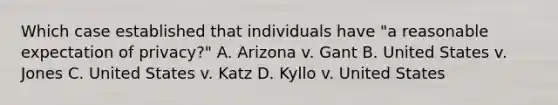 Which case established that individuals have "a reasonable expectation of privacy?" A. Arizona v. Gant B. United States v. Jones C. United States v. Katz D. Kyllo v. United States