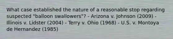 What case established the nature of a reasonable stop regarding suspected "balloon swallowers"? - Arizona v. Johnson (2009) - Illinois v. Lidster (2004) - Terry v. Ohio (1968) - U.S. v. Montoya de Hernandez (1985)