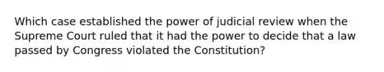 Which case established the power of judicial review when the Supreme Court ruled that it had the power to decide that a law passed by Congress violated the Constitution?