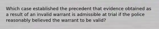 Which case established the precedent that evidence obtained as a result of an invalid warrant is admissible at trial if the police reasonably believed the warrant to be valid?