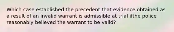 Which case established the precedent that evidence obtained as a result of an invalid warrant is admissible at trial ifthe police reasonably believed the warrant to be valid?