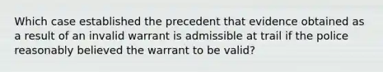 Which case established the precedent that evidence obtained as a result of an invalid warrant is admissible at trail if the police reasonably believed the warrant to be valid?