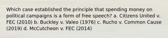 Which case established the principle that spending money on political campaigns is a form of free speech? a. Citizens United v. FEC (2010) b. Buckley v. Valeo (1976) c. Rucho v. Common Cause (2019) d. McCutcheon v. FEC (2014)