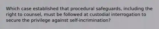 Which case established that procedural safeguards, including the right to counsel, must be followed at custodial interrogation to secure the privilege against self-incrimination?