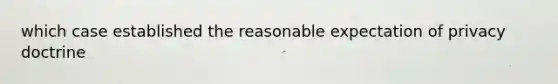 which case established the reasonable expectation of privacy doctrine