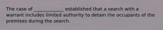 The case of _____________ established that a search with a warrant includes limited authority to detain the occupants of the premises during the search.