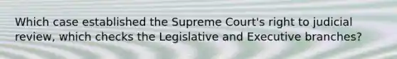 Which case established the Supreme Court's right to judicial review, which checks the Legislative and Executive branches?