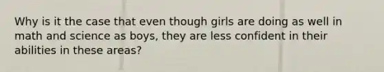 Why is it the case that even though girls are doing as well in math and science as boys, they are less confident in their abilities in these areas?